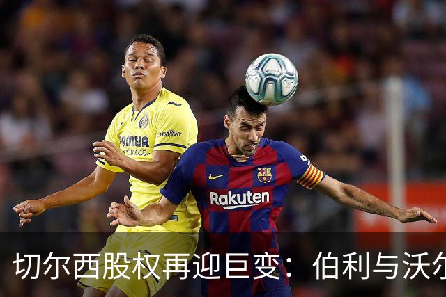 切尔西股权再迎巨变：伯利与沃尔特正式出售股份，清湖资本全面掌舵，蓝军未来走向何方？